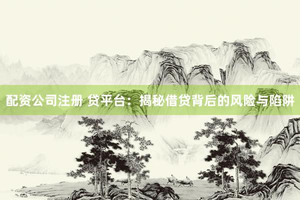 配资公司注册 贷平台：揭秘借贷背后的风险与陷阱