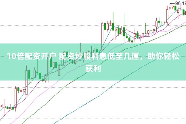 10倍配资开户 配资炒股利息低至几厘，助你轻松获利