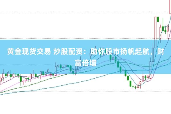 黄金现货交易 炒股配资：助你股市扬帆起航，财富倍增