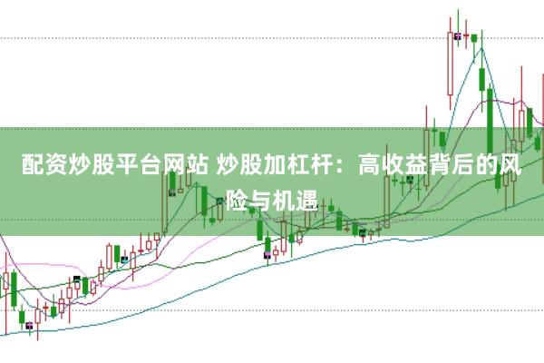 配资炒股平台网站 炒股加杠杆：高收益背后的风险与机遇