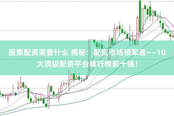 股票配资需要什么 揭秘：配资市场领军者——10大顶级配资平台排行榜前十强！