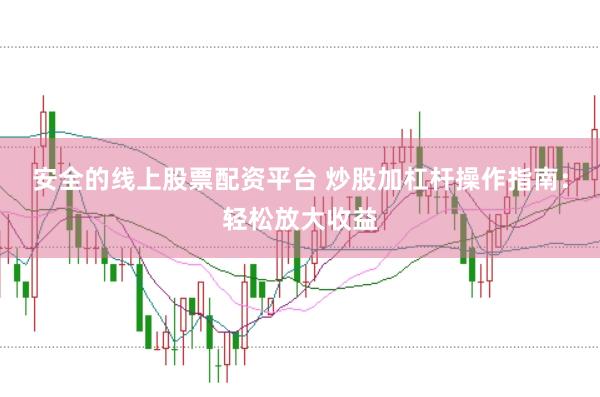安全的线上股票配资平台 炒股加杠杆操作指南：轻松放大收益