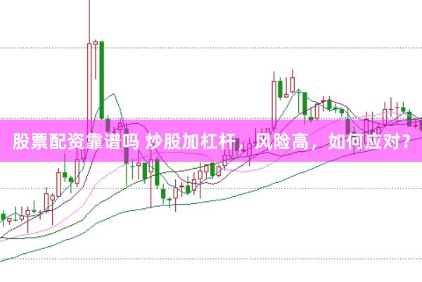 股票配资靠谱吗 炒股加杠杆，风险高，如何应对？