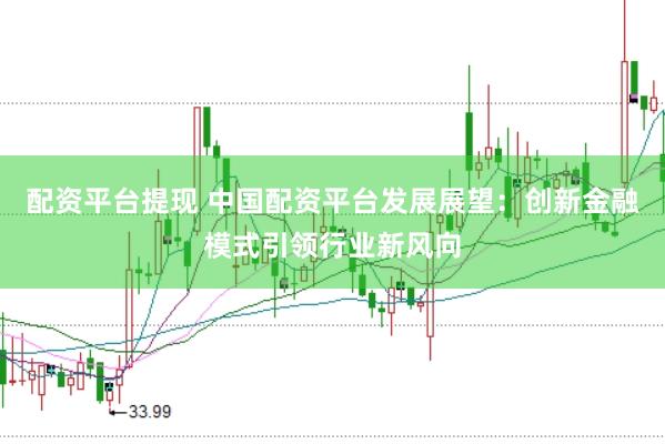 配资平台提现 中国配资平台发展展望：创新金融模式引领行业新风向