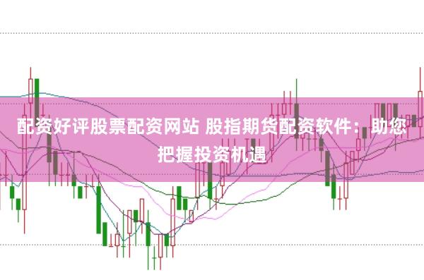 配资好评股票配资网站 股指期货配资软件：助您把握投资机遇
