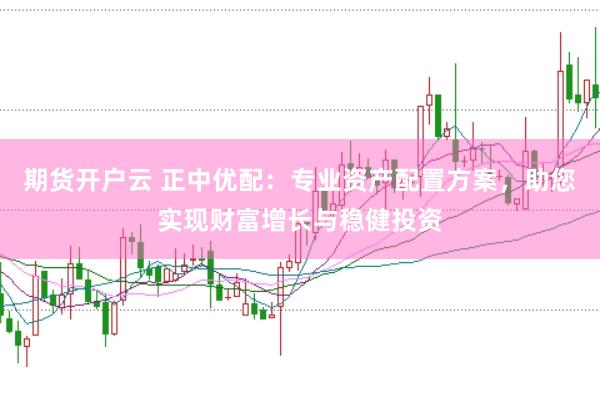 期货开户云 正中优配：专业资产配置方案，助您实现财富增长与稳健投资