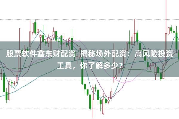 股票软件鑫东财配资  揭秘场外配资：高风险投资工具，你了解多少？