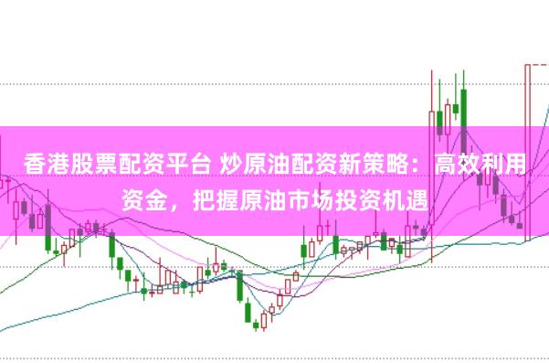 香港股票配资平台 炒原油配资新策略：高效利用资金，把握原油市场投资机遇