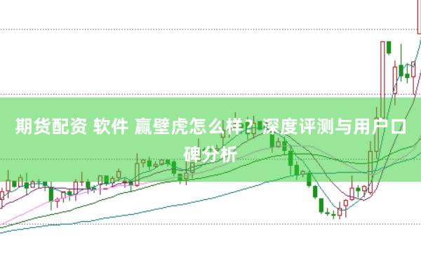 期货配资 软件 赢壁虎怎么样？深度评测与用户口碑分析