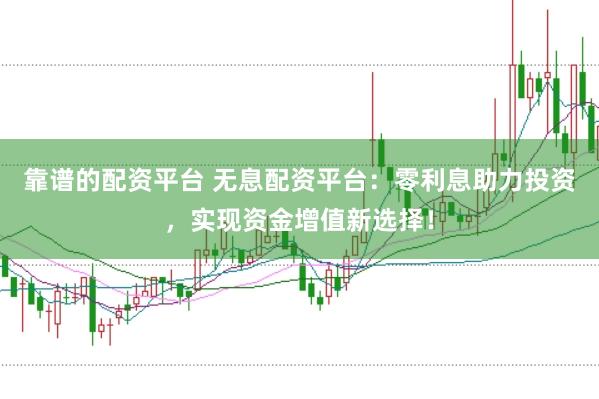 靠谱的配资平台 无息配资平台：零利息助力投资，实现资金增值新选择！