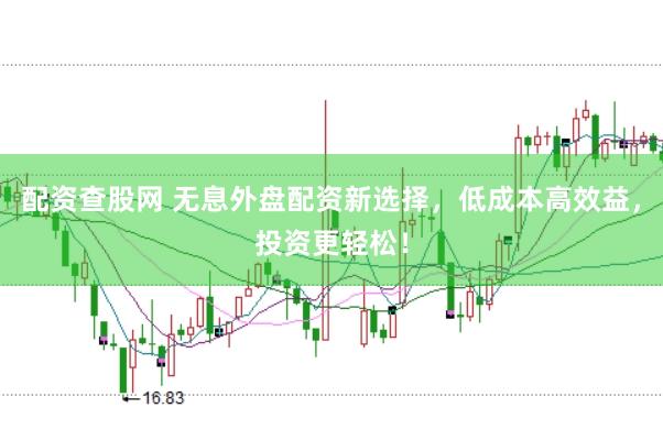 配资查股网 无息外盘配资新选择，低成本高效益，投资更轻松！