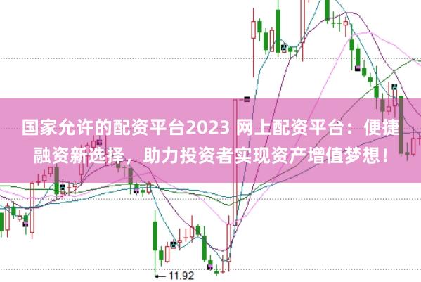 国家允许的配资平台2023 网上配资平台：便捷融资新选择，助力投资者实现资产增值梦想！
