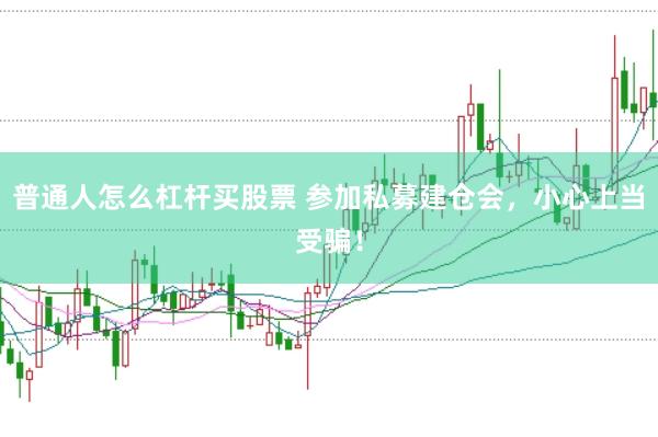 普通人怎么杠杆买股票 参加私募建仓会，小心上当受骗！
