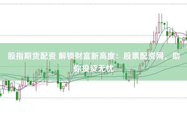 股指期货配资 解锁财富新高度：股票配资网，助你投资无忧