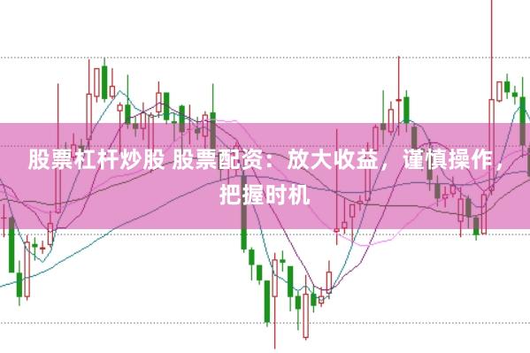 股票杠杆炒股 股票配资：放大收益，谨慎操作，把握时机