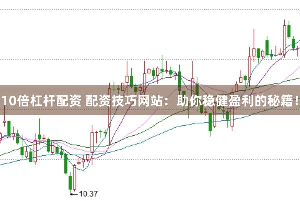 10倍杠杆配资 配资技巧网站：助你稳健盈利的秘籍！