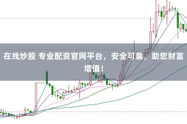 在线炒股 专业配资官网平台，安全可靠，助您财富增值！