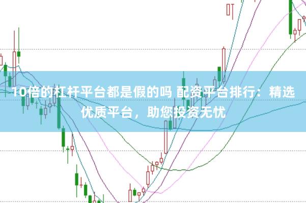 10倍的杠杆平台都是假的吗 配资平台排行：精选优质平台，助您投资无忧