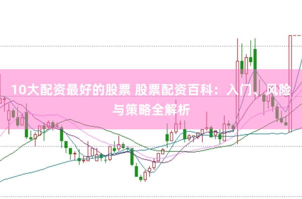 10大配资最好的股票 股票配资百科：入门、风险与策略全解析