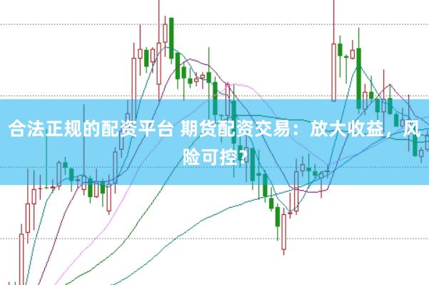 合法正规的配资平台 期货配资交易：放大收益，风险可控？