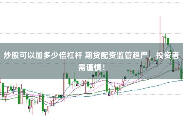 炒股可以加多少倍杠杆 期货配资监管趋严，投资者需谨慎！