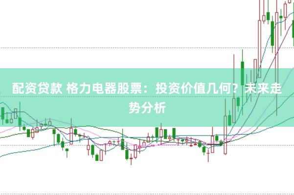 配资贷款 格力电器股票：投资价值几何？未来走势分析