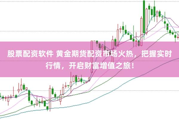 股票配资软件 黄金期货配资市场火热，把握实时行情，开启财富增值之旅！