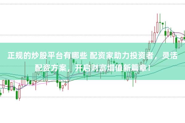 正规的炒股平台有哪些 配资家助力投资者，灵活配资方案，开启财富增值新篇章！