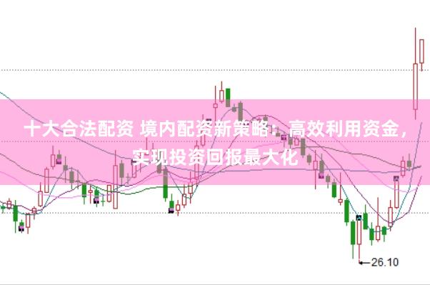 十大合法配资 境内配资新策略：高效利用资金，实现投资回报最大化