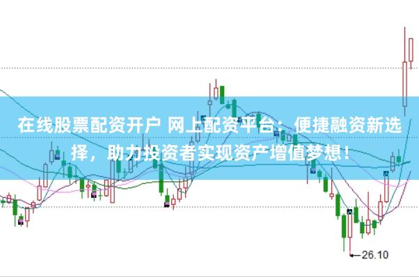 在线股票配资开户 网上配资平台：便捷融资新选择，助力投资者实现资产增值梦想！