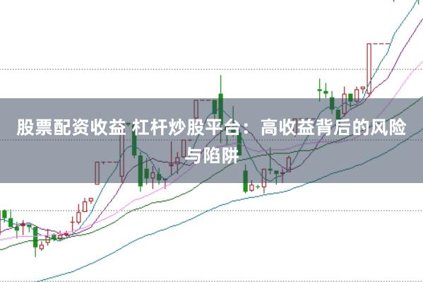 股票配资收益 杠杆炒股平台：高收益背后的风险与陷阱