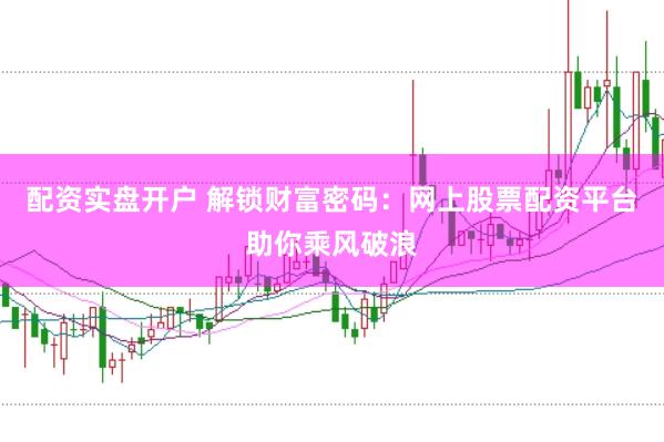 配资实盘开户 解锁财富密码：网上股票配资平台助你乘风破浪