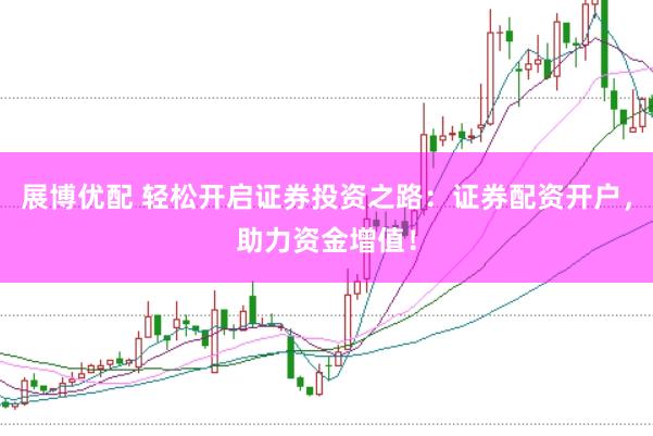 展博优配 轻松开启证券投资之路：证券配资开户，助力资金增值！