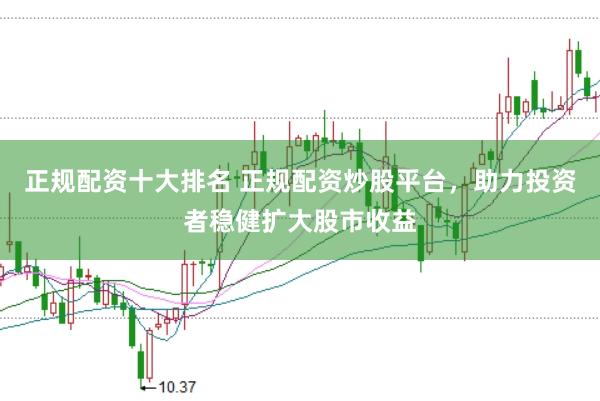 正规配资十大排名 正规配资炒股平台，助力投资者稳健扩大股市收益