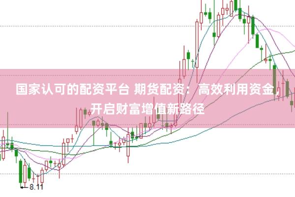 国家认可的配资平台 期货配资：高效利用资金，开启财富增值新路径