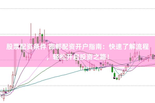 股票配资条件 邯郸配资开户指南：快速了解流程，轻松开启投资之路！