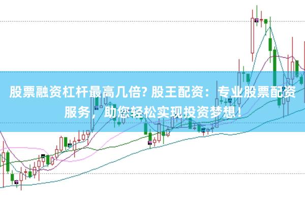 股票融资杠杆最高几倍? 股王配资：专业股票配资服务，助您轻松实现投资梦想！