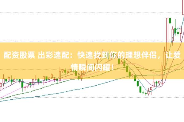 配资股票 出彩速配：快速找到你的理想伴侣，让爱情瞬间闪耀！