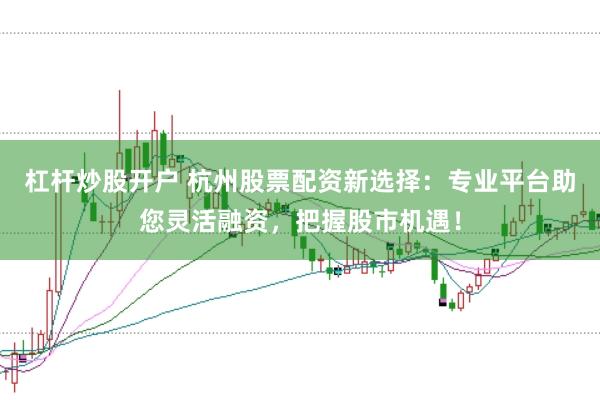 杠杆炒股开户 杭州股票配资新选择：专业平台助您灵活融资，把握股市机遇！