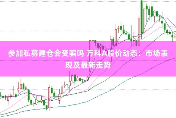 参加私募建仓会受骗吗 万科A股价动态：市场表现及最新走势