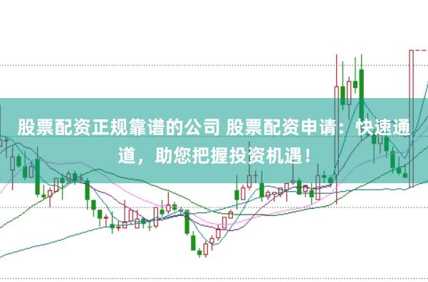 股票配资正规靠谱的公司 股票配资申请：快速通道，助您把握投资机遇！
