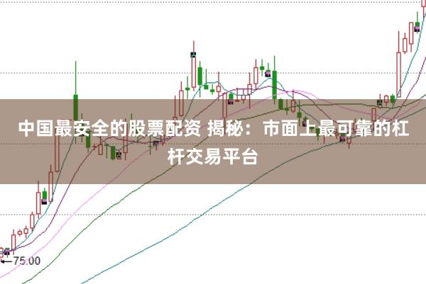中国最安全的股票配资 揭秘：市面上最可靠的杠杆交易平台