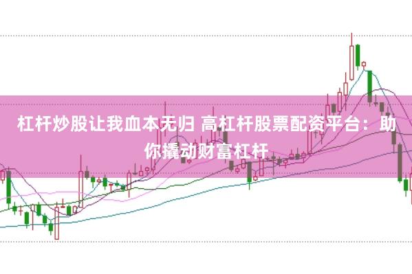 杠杆炒股让我血本无归 高杠杆股票配资平台：助你撬动财富杠杆