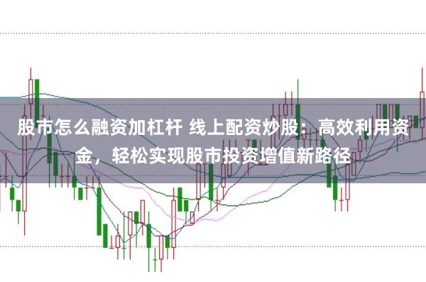 股市怎么融资加杠杆 线上配资炒股：高效利用资金，轻松实现股市投资增值新路径
