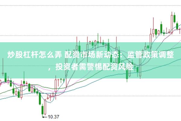 炒股杠杆怎么弄 配资市场新动态：监管政策调整，投资者需警惕配资风险