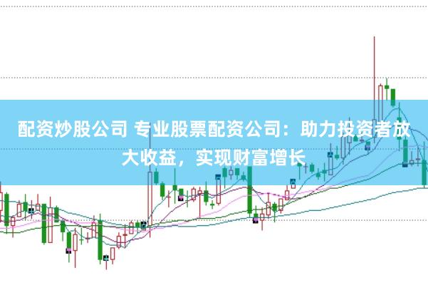 配资炒股公司 专业股票配资公司：助力投资者放大收益，实现财富增长