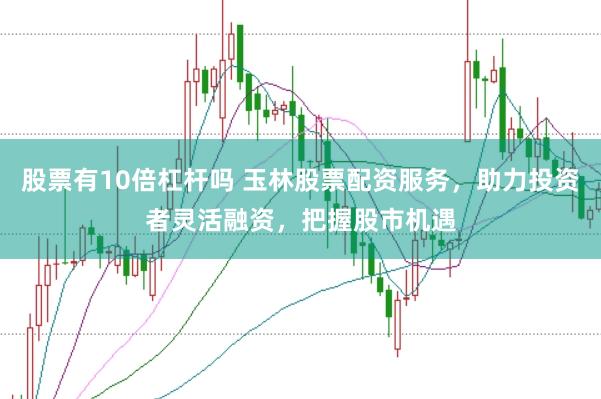 股票有10倍杠杆吗 玉林股票配资服务，助力投资者灵活融资，把握股市机遇