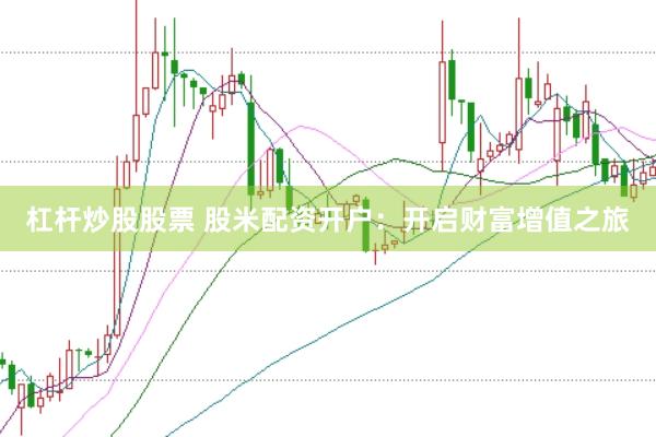 杠杆炒股股票 股米配资开户：开启财富增值之旅