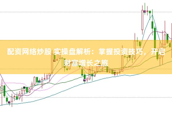 配资网络炒股 实操盘解析：掌握投资技巧，开启财富增长之旅