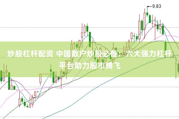 炒股杠杆配资 中国散户炒股必备：六大强力杠杆平台助力股市腾飞
